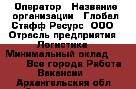 Оператор › Название организации ­ Глобал Стафф Ресурс, ООО › Отрасль предприятия ­ Логистика › Минимальный оклад ­ 51 000 - Все города Работа » Вакансии   . Архангельская обл.,Северодвинск г.